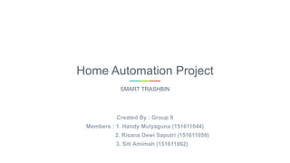 Home Automation Project
SMART TRASHBIN
Created By : Group 9
Members : 1. Handy Mulyaguna (151611044)
2. Risana Dewi Saputri (151611059)
3. Siti Amimah (151611062)
 