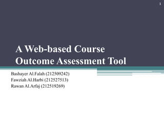 A Web-based Course
Outcome Assessment Tool
Bashayer Al.Falah (212509242)
Fawziah Al.Harbi (212527513)
Rawan Al.Arfaj (212519269)
1
 