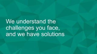 We understand the
challenges you face,
and we have solutions
 