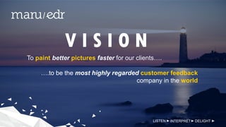 V I S I O N
To paint better pictures faster for our clients….
….to be the most highly regarded customer feedback
company in the world
LISTEN INTERPRET DELIGHT
 