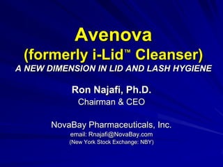 Avenova
(formerly i-Lid™
Cleanser)
A NEW DIMENSION IN LID AND LASH HYGIENE
Ron Najafi, Ph.D.
Chairman & CEO
NovaBay Pharmaceuticals, Inc.
email: Rnajafi@NovaBay.com
(New York Stock Exchange: NBY)
 