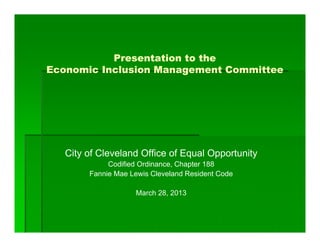 Presentation to the
Economic Inclusion Management Committee
City of Cleveland Office of Equal Opportunity
Codified Ordinance, Chapter 188
Fannie Mae Lewis Cleveland Resident Code
March 28, 2013
 