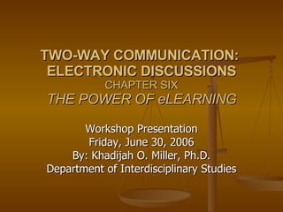 TWO-WAY COMMUNICATION:  ELECTRONIC DISCUSSIONS CHAPTER SIX THE POWER OF eLEARNING Workshop Presentation Friday, June 30, 2006 By: Khadijah O. Miller, Ph.D. Department of Interdisciplinary Studies 