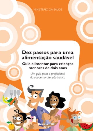 Dez passos para uma
alimentação saudável
Guia alimentar para crianças
menores de dois anos
Um guia para o proﬁssional
da saúde na atenção básica
MINISTÉRIO DA SAÚDE
Brasília – DF
2010
7/7/10 6:02:11 PM
 