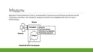 Модуль
фрагмент программного текста, являющийся строительным блоком для физической
структуры системы. Как правило, модуль состоит из интерфейсной части и части-
реализации.
 