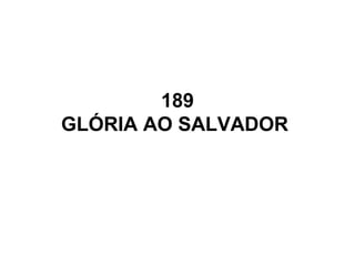 189
GLÓRIA AO SALVADOR
 