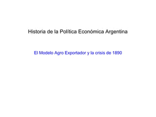 Historia de la Política Económica Argentina



  El Modelo Agro Exportador y la crisis de 1890
 