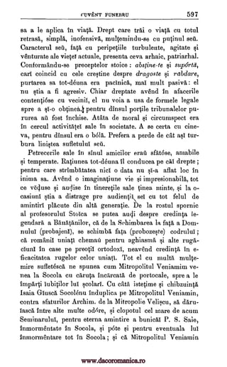 CI3VENT FUNEBRU 597
sa a le aplica in viata. Drept care trait o viata cu totul
retrasl, simpla, inofensivA, mulcemindu-se cu putinul sea.
Caracterul set, fata cu peripetiile turbulente, agitate si
venturate ale vieW actuale, presenta ceva arhaic, patriarhal.
Conformandu-se preceptelor stoice : abstine-te §i suportit,
earl coincid cu cele crestine despre dragoste si rabdare,
purtarea sa tot-deuna era paelnica, mai mult pasiva : el
-nu stia a fi agresiv. Chiar dreptate avend in afacerile
contentiose cu vecinii, el nu voia a usa de formele legale
spre a §i-o obtinea,i pentru dinsul portile tribunalelor pu-
rurea au fost inchise. Atata de moral si circumspect era
in cercul activitatel sale in societate. A. se certa cu eine-
va, pentru dinsul era o bola. Prefera a perde de cat asl tur-
bura linistea sufletului setr.
Petreeerile sale in sinul amicilor erati satose, arnabile
si temperate. Ratiunea tot-deuna II conducea pe cki drepte ;
pentru care strimbatatea nici o data nu si-a aflat loc in
inima sa. Avend o imaginatiune vie si impresionabilA, tot
ce vOuse si aulise in tineretile sale Linea, minte, si la o-
casiuni stia a distrage pre( audientik sei cu tot felul de
amintiri plAcute din alta generatie. De la rostul spornic
al profesorului Stoica se putea au4i despre credinta le-
gendara a Banatanilor, cA, de la Sehimbarea la fata, a Dom-
nului (probajeni), se schimbA fata (probozeste) codrului ;
ea romanil uniati chematt pentru aghiasua si alte rugA-
ciuni in case pe preotii ortodoxi, neavend credinta in e-
ficacitatea rugelor celor uniati. Tot el cu multa multe-
mire sufletescA ne spunea cum Mitropolitul Veniamim ve-
nea la Socola cu eb,ruta ineareata de portocale, spre a le
lui scolari. Cu cata istetime si chibzuintA
Isaia GinscA Socolenu induplica pe Mitropolitul Veniamin,
contra sfaturilor Archim. de la Mitropolie Veliccu, sa daru-
laseA intre alte multe od're, si clopotul cel mare de acum
Seminarului, pentru eterna amintire a bunic5,1 P. S. Sale,
inmormentate in Socola, si pote si pentru eventuala lul
inmormentare tot in Socola ; si ea Mitropolitul Veniamin
Imparti lubitilor
www.dacoromanica.ro
 