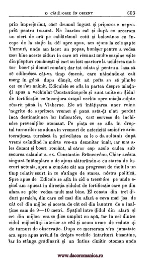 O CAI g 1 ORIE IN ORIENT 603
prin imprejurimi, caci drumul ingust si priporos e nepro-
priti pentru trasurti. Ne luaram cal si dupa ce urcaram
un sfert de ora pe caldararnul cotit si bolovanos ce in-
,
cepe de la la dal spre apus, am ajuns la cele sapte
Tumuli, unde am facet un popas, bunisor pentru a vedea
mai bine aceste ziduri in care ail resunat multe suspine elite
din piepturi ronakiesti si carl au fost marture la uciderea mul-
tor boeri si domni romani; dar tot odata si pentru a lasa sa.
se odihnesca cat-va timp 6menit, care naimindu-si call
merg in gang dupa &Irish, cat ail pofta sa se plimbe
cei ce fan naimit. Ediculele se afla in partea despre miaga-
cli apus a vechiulul Constantinopole si sunt unite cu lidul
de fortificatie ce inconjura orasul vechtu spre miacia-n6pte
resarit pallet la Vlaherne. Ele ati infatisarea unor mine
'negrite de asprimea vremei si pana asta-di n'ati perdut
Inca destinatiunea for infioratare, caci servesc de inchi-
sore prevenitilor otomani. Pe piata ce se afla in drep-
tul turnurilor se aduna in vremuri de nefericita amintire aria -
tocratimea turcesca la privelistea ce le o da sultanii dupa
vremi osandind la marte vre-un demnitar inalt, iar mat a-
les domni si boert romani, al caror cap acolo cadea sub
securea calaulut s. ex. Constantin Brancovenu. Chiar ac4sta
singura intamplare e de ajuns alaturanciu-o cu starea de lu-
cruri actuala, spre a cun6#e cat am progresat de m. uit in un
timp relativ scurt in ce s'atinge de starea !Astra politica.
Spre apus de Edicule se afla in zid o trecetare pe unde e-
sind am apucat in directia zidului de fortificatie care pe din
afara se pate vedea mult mai bine. El consta din trel di-
duri paralele, din care eel mai din afara e ceva mai jos de
cat cel din mijloc si acesta de cat cel din launtru de o inal-
time cam de 9-10 metri. Spatiul intre clidul din afara si
cel din mijloc era se dice umplut cu apa, far in eel dintre
zidul mijlociti si interior se ved si acum urme de redute si
de turnuri de observatie. Dupa ce merseram v'ro jumatate
ora spre apus aveLd in drepta vechile intarituri bizantine,
iar in stanga grAdinarii si un intins cimitir otoman unde
www.dacoromanica.ro
 