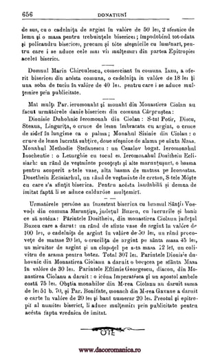656 DONATIUNI
de sus, cu o cadelnita de argint in valOre de 50 let, 2 sfesnice de
lema si o masa pentru trebuintele bisericet; impoclobind tot -odata
si policaudru precum si tote sfesnicile cu lumlnari, pen-
tru care i se aduce cele mat vii multemtrt din partea Epitropiet
acelei biserict.
Domnul Marin Chirculescu, comerciant in comuna Iazu, a of e-
rit bisericet din acesta comuna, o cadelnita in valOre de 18 let
una soba de tuciu in valOre de 40 lei. pentru care i se aduce mul-
ternire prin publicitate.
Mai multi Par. ieromonahi si monahi din Monastirea Ciolan an
facut urmatorele danie bisericet din comuna Carprustea
Dionisie Duhohnic leromonah din Ciolan : SAW Potir, Discu,
Steaua, Lingurita, o truce de lemn imbracata Cu argint, o truce
de sidef in lungitne ca o palma ; Monahul Sisinie din Ciolan : o
truce de leinn lucrata subtire, doue sfesnice de alama pe santa Masa.
Monahul Methodie Stefaneseu : in Ceaslov bogat. leromonahal
Inocheutie : o Leturghie cu tocul et. Ieromonahul Dosithein Ecli-
siarh: un rand de vestminte preotesti si alte marrintusuri, o basma
pentru acoperit s-tele vase, alta basma de matasa. pe Iconostas.
Dosetheiu Eclisiarhul, un land de vestinitite de creton, Stele Moste
cu care s'a sfintit biserica. Pentru acesta laudabila si demna de
imitat fapta li se aduce caldurose
Urmatorele persene au inzestrat biserica cu lira mul Santis Voe-
vo(11 din comuna Maruntisu, judetul Buzeu, cu luerurile si banb
ce sa noteza: Parintele Dositheiu, din monastirea Ciolaurt jcuretul
Buzeu care a darut: un rand de sfinte vase de argint in valOre de
100 lei, o cadelnita de argint in valore de 30 let, an rand proco-
vete de matase 20 lei, o crucilita de argint pe santa masa 45 lei,
un miruitor de argint si un clopotel pe s-ta masa ;2 lei, un coli-
vitru de arama pentru. botez. Total 307 let. Parintele Dionis;e du-
hovnic din Monastirea Ciolanu a claruit o boeseea pe sfanta Mass
in valOre de 30 let. Parintele Eftimie G-eorgescu, diaeon, din Mo-
nastirea Ciolanu a daruit : o icona Imperatesca si un apostol ambele
costa 75 let. Obstia monahilor din M-rea Ciolanu au daruit suma
de lei 51 b. 70, si Par. Bonifate, tnonach din M-rea Gavane a daruit
o carte in valOre de 20 let si bani nutnerar 20 let. Preotul si epitro-
pil al numitet biserici, li aduce multernirt prin publicitate pentru
acesta fapta vrednica de imitat.
--14"r7r41-
multemiri.
bisericel,
Pi
www.dacoromanica.ro
 