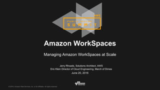 © 2016, Amazon Web Services, Inc. or its Affiliates. All rights reserved.© 2016, Amazon Web Services, Inc. or its Affiliates. All rights reserved.
Jerry Rhoads, Solutions Architect, AWS
Eric Klein Director of Cloud Engineering, March of Dimes
June 20, 2016
Amazon WorkSpaces
Managing Amazon WorkSpaces at Scale
 