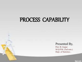 PROCESS CAPABILITY
Presented By,
Prnv B. Gujjar
M.Q.P.M. (3ed sem.)
Dept. of Statistics .
 
