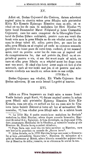 A RIMIN1CULUI NOM SEVERIN 345
XV.
Adicti eti, Stefan Cojocarul din Craiova, datam adev6rat
zapisul mien la, ciustita mina prea Sfiutiei sale pkrintelui
Kiriu Kir Kesarie Episcopu Rimnicu cum sa stie, ck a-
vend eti un loc de casa in mahalaoa Jul Sfeti Nicolae 53)
intre locul Duninealui Mates si intre Costandin
Cojocarul, care loc taste cumparat de la Gheorghie Cure-
land de Stefan Salarii unkimieti, pentru care am venit din
bunk voia mea la prea Sfintia sa de am vendut acest Joe de
casa in drept taleri 40, adieu patru ;lee, pe care loc sa
aiba prea Sfintia sa al stepani pe uncle se cunoscu semnele
gardulut en bunts pace de catre frati, rudenii, si tot neamul
mien, tics ca pentru acest loc de casa am si zapisul eel
de curnprtratoarea hii, dar nnl putnin da, fiind ca se co-
prinde si pentru o vie, ci am dat acest zapis al mien, cu
care sa aiba prea Sarnia sa a stephni acest loc dupe cum
mai gus cand s'au bent acest zapis au fort i alte
miirturif, earl] se vor iscali mai jos, si eu pentru maf ade-
v6ratil, credinta am iscalit cu mama mea ca sas er6;15..
1779 Mat 6.
Stefan Cojocaru am vendut, Ea Vladu Cojocaru Brat
Stefan adeverez, Si am scris .[strati Logofet martor.
XVI.
Adica en Filea 1111:mannt en fratif miei a nume 'loan i
Vasile feciorii popif Savif, 54) datam zapisul nostril la 'liana
prea Sfintii sale Orintelui Episcop Rimnicu Kirio Kir
Kesarie, cum s5s stie, c ti avend un loc cu casa aim in Cra-
iova intre boierif ntreni si intre alt Joe al montistiref
nescultu, 55) lam vendut prea Santa sale de a nostrii bun:t
:'3) La 1779 Mal 6 gasim numinlu-se mahalaoa lu Berinde
mahalaoa Jut Sfeti Nicolae; adeca dupre numele hramului Bise-
ricel MLtohul Episcopi. Avesta dovedeste, ca dupa anul 1775,
data stramutarei Metolmlu de la Obedeau, si numirile loculu si ale
Bisericei St. Nicola' incep a suferi skimbarl.
5) Popa Sava este uuul din eel intat servitor' al Bisericei, care
este trecut in pomelnic cu numele de Savva ierea.
55 Adoa dovada, ca la 1779 Bis,.rica inPepe ase numi a Ganeseu-
lut §i Inca miMastirea Gaaes-ulut". Natntrea de manastire at t
1)60 sa insemneze si Metoh, adeca, kinovia monahilor sccleton
dar si Biserica de zidiu ; numire, ce se obicnu in ',recut la not.
Flligianttl
arat. Si
S-tei
ai
Ga-
aims,
www.dacoromanica.ro
 