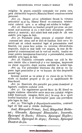 IMBUNATAT1REA STA REI CLERULL I MIREAN 375
religiose in popor, consiliile comunale vor putea cere,
prin chiriarchul respectiv, Santulul Sinod crescerea acestuT
personal.
Art. 25. Despre orl-ce schimbare facuta in virtutea
articolelor 23 1;3i 24, Santul Sinod va comunica ministe-
rulul cultelor spre a se adaogi sau scadea la budget.
Art. 26. Bisericele cu fondurl propril pot avea un per-
sonal maT numrose §i cu o maT mare alocatiune pentru
salariU si material; nici odata 1nsa maT putin de cat este
stabilit prin legea de fata.
Art. 27. Personele piose. precum si crestinil dintr'o
comund sal catun carT ar dori sa fundeze Inca ver-o bi-
serica sa cresca numerul legal al personalulm unel
biserici, vor putea face acesta cu invoirea chiriarchului
respectiv, dupa ce maT intai vor asigura, la casa de de-
punerT si consemnatiunT sail in Teri un imobil, fondul ne-
cesar pentru intretinerea bisericeT si a personalulur, norma
stability prin legea de fata.
Art. 28. Consiliile comunale urbane vor zidi in fie-
care cimitir due o bisericuta si o vor intretine, impreuna
cu clerul respectiv, dupa norma stability in acesta lege.
Art. 29. Tot personalul bisericesc din tern se va su-
pune legeT pensiunilor si se va bucura de tote drepturile
acestel leg-I.
Aceeas1 norma se va urma si cu clerul de pe la bise-
ricele cu fondurI propril si de pe la aqeclemintele de
bine-facerl.
Art. jo. Bisericele din parochil pot primi donatiunT si
legaturi, conform codulul civil.
Art. 31. Un regulament special facut de Sf. Sinod va
regula vinderea obiectelor sacre nece-are cultuluT religios
(cartT bisericestT, imagine, facliT, etc.) in scop de a spori
venitul bisericelor si al bisericasilor peste cele preveclute
prin legea de fata.
Art. 32. Tote legile si dispositiunile anteriOre, contraril
legeT de fata sunt si reman desfiintate.
losif, Mitropolit-Prinzat; Iosif, Mitopolitul Moldo-
va ; Ghenadie, Episcopul Romniculta Inocentie,
Episcopul de Buzeu ; Silvesru, Episcopul ;
Ghenadie, Episcopul de Arge5s. ; Partenie, Episcopul
Dunare-de-jos.
salt
;
www.dacoromanica.ro
 