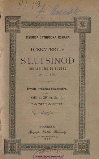 at'
traVV4IVV cez
(
BISERICA ORTHODOXA ROMANA.
DESBATERILE
SLUI SINOD
DIN SESIUNEA DE TOAMNA
ANUL 1890.
Revista Periodica Eclesiastica.
ANUL AL X1V-lea, No. 10.
( a
`f
0
BUCURET1.
WaViA cAeieredec>
34. Str. Princ patele- Unite, 34.
I8 9 I.
(<1.'
cj
C`P
44.d
IS ECTIA lsTocE
A§ I
gOOTAMMAN
0000.033.00aX,20
I
0
6 . -
tYiiveyf?/
4gpaa.:,0_14_0_, -
v,17:31Sen-:-
!!)
. 
-31%."
olYTTOig;;
/
www.dacoromanica.ro
 