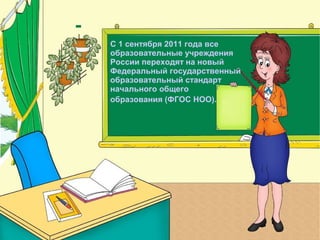 С 1 сентября 2011 года все
образовательные учреждения
России переходят на новый
Федеральный государственный
образовательный стандарт
начального общего
образования (ФГОС НОО).

 