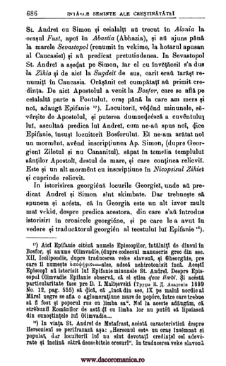 686 SEMINTE ALE CRESTINATITEI
St. Andrei cu Simon tai ceialalti at trecut in Alania la
orasul Fust, apoi in Abastia (Abhazia), at ajuns pan&
la marele Sevastopol (renumit in vekime, la hotarul apusan
al Caucasiei) $i ati predicat pretutindenea. In Sevastopol
St. Andrei a aseq.at pe Simon, Jar el cu inv6tAceil s'a dus
la Zihia qi de aid la Sugdeif de sus, carii eras iara,si re-
numiti in Caucasia. Orasanii eel cumpatati at primit cre-
dinta. De aici Apostolul a venit la Bosfor, care se afla pe
ceialalta parte a Pontului, oral /Ana la care am mers si
not, adauga Epifanie "). Locuitoril, vecl8nd minunele, se-
versite de Apostolul, puterea dumnecie6sca, a cuventulut
lui, ascultal . predica lui Andrei, cum ne -ait spus not, (lice
Epifanie, insult locuitorii. Bosforului. El ne-am aratat not
un morment, avend inscriptiunea Ap. Simon, (dupre Geor-
gieni Zilotul si nu Cananitul), sapat in temelia templulut
santilor Apostoll, destul de mare, si care continea relicvit.
Este si un alt morm8nt cu inscriptiune in Nicopsisul Zihiet
cuprinde relicvil.
In istorisirea georgiena locurile Georgiel, uncle au pre-
dicat Andrei $i Simon sint skimbate. Dar trebueste sa
spunem acesta, ca. in Georgia, este un alt izvor mult
mat vtkit1, despre predica acestora, din care s'ati Introdus
istorisirt in cronicele georgiene, i pe care le a avut In
vedere §i traducatorul georgien al tecstului lul Epifanie '8).
II) Aid Epifanie °aka. numb Episcopilor, intalni%1 de dinsul III
Bosfor, annme Olimvadie, (dupre codecsul manuscris gm din see.
XII, Icolipondie, dupre traducerea veke slavona, si Gheorghie, pre
care H. numeste 67r0V,Tcov=ales, adec nehirotonisit Inca. Acesti
Episcopi at istorisit 1nl Epifanie minunele St. Andrei. Despre Epis-
copul Olimvadie Epifanie observi, et el stiea limbi. qi most ,
particularitate face pre D. I. Mali§evski (TpyArA K. A. AltaAemiir 1889
No. 12, pag. 555) al clict, el Inc& din see, lx pe maul nordio al
Mare! negre se afla o aglomeratinne mare de popore, intro care trebue
se fl fost popornl rus en limba sa". Not la aceste adangim,
striibunil Romanilor de esti 41 on limba for nu putet sa lipsiaset
din ounofitintele lui Olimvadie....
)S) In visa St. Andrei de Metafrast, acesta caracteristiel despre
Hersonieni se perifrazazt Hersonnl este un oral ins6mnat ei
populat, das locuitorii lui nu slut devotag ererliqei eel adev6-
rate si inelfna ettrg. deosebitele eresuri". In traducerea yoke slavon,i,
fri AM,i.H
li
li
li
li
qece
§i ca
ala:
si
www.dacoromanica.ro
 