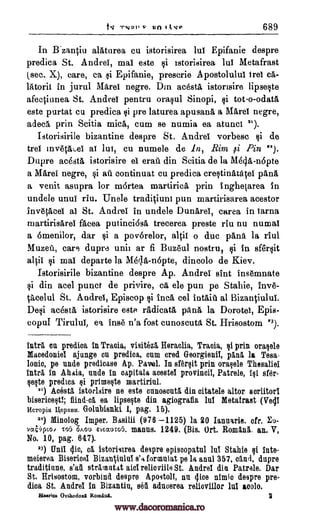 t11 TIVRII RO I k 689
In Rzanciu alatarea cu istorisirea lui Epifanie despre
predica St. Andrei, maI este si istorisirea lul Metafrast
(sec. X), care, ca si Epifanie, prescrie Apostolului ire! ca-
latorii in jurul Mare! negre. Din acesta istorisire lipseste
afe4itmea St. Andrei pentru orasul Sinopi, si tot.o- odata,
este purtat cu predica si pre laturea apusang, a Mare! negre,
adeca prin Scitia mica, cum se numia ea atunci 22).
Istorisirile bizantine despre St. Andrei verbose de
trel invecaueI af lui, cu numele de In, Rim ,si Pin 12).
Dupre acesta istorisire ei erati din Scitia de la Mecla-nopte
a Marel negre, si au continuat cu predica crestinatacel pang,
a venit asupra for mOrtea martirica, prin inghetarea In
undele until riu. Unele tradiiuni pun martirisarea acestor
invepcel al St. Andrei in undele Dunarei, carea in larna
martirisarei facea putinci6sa trecerea preste riu nu numal
a 6menilor, dar si a pov6relor, a101 o due pana la riul
Muzeti, care dupra unit ar fi Buzeul nostril, si in sfersit
si mai departe la Me;la-nopte, dincolo de Kiev.
Istorisirile bizantine despre Ap. Andrei sint insemnate
si din acel punct de privire, ca ele pun pe Stahie, Inv&
cacelul St. Andre!, Episcop si Inca eel intaill al BizanOului.
Desi acesta istorisire este radicata, pang, la Dorotel, Epis-
copul Tirului, ea inse n'a fost cunoscuta St. Hrisostom 23).
Intl% en predica in Tracia, visiteza Heraelia, Tracia, si prin orasele
Macedoniel ajunge on predica, cam cred Georgienil, pii,n5, la Tesa-
Ionic, pe undo predicase Ap. Pavel. In sfersit prin oragele Thesaliel
antra, in Ahaia, uncle in oapitala aceste! provincil, Patrele, 41 sfer-
seste predica primeste martiriul.
22) AcOsta istorisire ne este onnosoutl din citatele altor soriitorl
bisericeqt; Sind -ca ea lipseste din agiografia Int Metafrast (Ve41
licTopia gepNBR. Golubisnki 1, pag. 15),
22) Minolog Imper. Basilii (976 1125) la 20 Ianuarie. dr. Eu-
vaairnoi To!) Onou evccturo5. manus. 1249. (Bis, Ort, Roman/. an. V,
No. 10, pag. 847).
23) Unil die, ca, istorisirea despre episoopatul Stahie si lute-
meierea Biseriod Bizaninlai s'4 formalat pe la anal 357, sand, dupre
traditiune, s'aft strarnatat aid relioviile St. Andrei din Patrols. Dar
St. Hrisostom, vorbind despre Apostolf, nu 4i.co nimie despre pre-
dioa St. Andre! in Bizamtiu, sod adncerea relioviilor lul aoolo.
Bisarica Chthothnd Randall.
v
si
alp
si
le
9
www.dacoromanica.ro
 