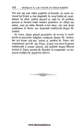 tNTAELE 9 M. ALE CKI*T1N. IN 7 1RILE ROMANE
Tot aid am mai v6clut pop6rele locurile, pe unde cu-
ventul 1nT D-4et a fost raspAndit In v6cul Intaiii al cresti-
nAtrttei de chtra acelo Apostol sop lui de predica,
precum Ai formele vietei crestine primitive. In sfer§it am
aratat, cum pe calea literary a fost duse, s4u mat drept
confirmate in Rusia cea departata traditiunile despre St.
Andrei.
Ar urwa, dupre planul prestabilit, sá trecem la tradi-
tiunile si practicele religiose rom'anesti despre Sf. Andrei,
dar not facem aici maI 'nainte i predica St. Petru. sett'
erestinismul prin Sf. Ap. Petru, apol vom trece la partea
traditional, a acestel materii, se>5 traditiile despre Sfantul
Andrei si Petru, purtate de RomAni In cemparatie cu ase-
menea traditil ale poporelor slavice.
69
si
§i
si
www.dacoromanica.ro
 