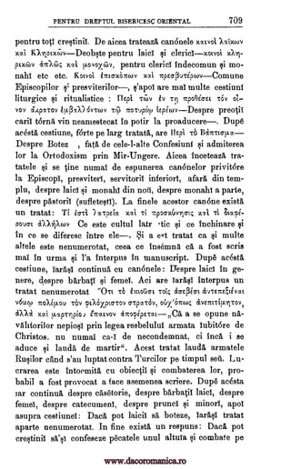 PENTRU DREPTUL BISERTCESC ORIENTAL 709
pentru tots crestinii. De aicea trateaza canonele xxivol lseixoiv
xai falcax.c7)vDeobste pentru laici clericsxocvoi
x1.1 ;10vox@v, pentru clerics indecomun mo-
nahi etc etc. Kotvot tit tcrx6Tudv xxi IrpurpuTipcovComune
Episcopilor s: presviterilor, s'apol are mai multe cestiuni
liturgice ritualistice : ITEpi TC7)10 11.1 TrpoOicret TOY
rietpTOV ito-cup6 tEpgwvDespre preotii
calif t6rna, vin neamestecat in potir la proaducere. Dupe
ac4sta cestiune, forte pe larg tratata, are kepi TO 1347Mtaptd.
Despre Botez , fata de cele-l-alte Confesiuni i admiterea
for la Ortodoxism prin Mir-Ungere. Aicea Inceteaza tra-
tatele si se tine numai de espunerea can6nelor privitore
la Episcopi, presviteri, servitorii inferior!, afara din tem-
plu, despre laici si monahl din note, despre monahi a parte,
despre pastorii (sufletesti). La finele acestor canone exista,
un tratat: Ti sari aTpEia xai Ti Tcpocrxbylatc x71, Ti atapi-
poucrt i),X4Pcov Ce este cultul lair ,tic ce inchinare
in ce se diferese intre ele. i a e.t tratat ca si multe
altele este nenumerotat, ceea ce Insemna ea a fost scris
mai in urma l'a interpus in manuscript. Dup6 acesta,
cestiune, larasi continua cu can6nele : D'espre laid in ge-
nere, despre barbati i femei. Aci are Tar interpus un
tratat nenumerotat "OTC -rb Toi4 rio-EPgat &VTETCEtEVOCt
v6u.u.) rcoVp.ou ray cptX6xptcr-cov CryCZTOV, oUx/67tcoq eCVETCITEULTITOV,
«Ala xai v.aprripioi Znatvov inopgperatC5, a se opune na-
valitorilor nepiosi prin legea resbelului armata iubit6re de
Christos, nu numai ca-f de necondemnat, ci Inca i se
aduce i lauds' de martir". Acest tratat lauds armatele
Rusilor cand s'au luptat contra Turcilor pe timpul seg. Lu-
crarea este intoemita, cu obiectii §i combaterea lor, pro-
babil a fost provocat a face asemenea scriere. Dup6 ac6sta
iar continua despre casetorie, despre barbatii baits, despre
femel, despre catecumeni, despre prunci minors, apoi
asupra cestiunei: Daca pot laicil sä boteze, farms tratat
aparte nenumerotat. In fine exists un respuns : Daca pot
crestinii confeseze p6catele unul altuia cornbate pe
xX-
pix6iv ciTacir.;
TYl oi
vos, i.,t(3%A)6v.rwv Tc1)
iirtoi56i
si
si
1i si
Qi
Qi
salt 9i
www.dacoromanica.ro
 