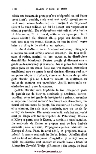 728 STAREA CI FRUIT IN RUSIA
miron este formata de protopopfsati arhipresbiterl, eel dintki
preot dintr'o parohie, unde sunt mai' multi. Acestl proto-
pop! aunt adesea insarcinati cu functiunI de blagocipie
(omen! de bunk ordine), un fel de decani sail inspector! aI
clerulul parohial. Un arhipresbiter casetorit sh p6te inalta
pAna la un loc in St. Sinod, alkturea cu episcopul. Intre
aceste somitatI ale clerulul alb si popa sail diaconal de
taxa este ma! tot aceeasi distanta, ce este in clerul negru
fntre un calugar de rand ski un episcop.
In clerul cksZitorit, ca si in clerul celibatar, inteligenta
0 munca nu aunt streine aceste! deosebirl. Cu t6ta eredi-
tatea ski rutina, meritul 10 are partea sa in distribuirea
demnitatilor bisericestt. Pentru preotie si diaconat este o
gradatie de cunostinti 0 examene. Nu se putea face cine-va
preot pkna ce nu trecea done satl trel examene succesive ;
candidatul care se oprea la unul remanea diacon ; acel care
nu putea obtine o diplomk, spre a se bucura de privile-
giele clerulul si a nu fi luat in armata, sk multamea cu
un loc de cantaret sail paraclisier. Ast-fel functiunile ec-
clesiastice erati puce la concurs.
Scolele cleruluI aunt impartite in tre! categoric : sc61e
de parohil satl de district, seminaril si academil, conres-
punqend color trel grade de 1nvetament : primar, secundar
ski superior. Clericil inferior! !es din sc6lele elementare, nu-
me'rul eel mal mare de preotI, din seminariele diecesane, $i
elita clerulul, din cele patru academil, care in loc de fa-
cultAti de teologie. Din aceste academil, cele treI mai vechi
aunt pe Tanga cele trel mitropolii : de Petersburg, Moscva
si Kiev ; a patra este la Kazan, la confiniele musulmanilor.
La academia de Kazan se propun mai pe larg limbele
orientale ; este, 6re cum, Propaganda pentru misiunile din
Europa si Asia. Pang, in anul 1840, sk propiinea inveta-
mentul in aceste academil in limba latink. Odiniora find
ma! cu totul sub directiunea cMugarilor Si astk-c11 acade-
miele ecclesiastice sunt anexate de marele lavre a SantuluI
Alexandru-Nevschi, Troita si Pecersca ; dar ocupa un local
www.dacoromanica.ro
 
