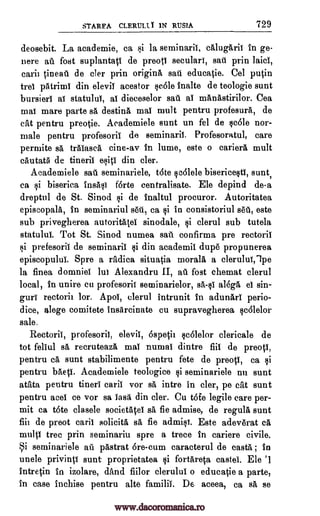 STAREA CLERULI. T 1N RUSIA 729
deosebit. La academie, ca §i la seminarii, calugarii in ge-
nere au fost suplantati de preotl secular!, sail prin
carii tineat. de cler ruin origins sau educatie. Cel putin
trel piitriml din elevil acestor §c6le inalte de teologie sunt
bursieri ai statulul, a! dieceselor sad a! manAstirilor. Cea
maT mare parte sä destine mai mult pentru profesura, de
cat pentru preotie. Academiele sunt un fel de qc6le nor-
male pentru profesoriT de seminaril. Profesoratul, care
permite sá trAlasea tine -ay in lume, este o cariera mult
cautatri de tinerii Off din cler.
Academiele sau seminariele, tote §c6lele bisericeqtl, sunt,
ca §i biserica forte centralisate. Ele depind de-a
dreptul de St. Sinod §i de inaltul procuror. Autoritatea
episcopala, in seminariul s61.1, ca in consistoriul sell, este
sub privegherea autoritateI sinodale, qi clerul sub tutela
statulul. Tot St. Sinod numea confirma pre rectoriT
ai prefesoril de seminaril gi din academil dup6 pro punerea
episcopului. Spre a radica situatia morals a clerulu!,lpe
la finea domnie! lut Alexandru II, au fost chemat clerul
local, in unire cu profesoril seminarielor, sa-§I alegl el sin-
gurT rectorii lor. Apol, clerul intrunit in adunarT perio-
dice, alege comitete insilreinate cu supravegherea Icalelor
sale.
Rectorii, profesori!, elevil, 6spetil §c6lelor clericale de
tot fel!ul sa recruteadt mai numal dintre fiil de preotT,
pentru ca sunt stabilimente pentru fete de preoti, ca csi
pentru baeti. Academiele teologice seminariele nu sunt
atata pentru tinerT mini! vor sa intro in cler, pe cat Bunt
pentru acel ce vor sa lasa din cler. Cu tote legile care per-
mit ca t6te clasele societAtei sa fie admise, de regula aunt
fiii de preot earl! solicits sa fie admio. Este adev6rat ca
multi tree prin seminariu spre a trece in cariere civil°.
i seminariele au pastrat 6re-cum caracterul de caste; In
unele privinti sunt proprietatea fortareta caste!. Ele
intretin In izolare, and fiilor clerulul o educatie a parte,
in case inchise pentru alto familiT. De aceea, ca sa se
laid,
insa§i
8i
sail
li
§i '1
www.dacoromanica.ro
 