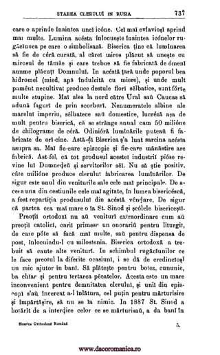 STAREA CLERULUt IN RUSIA 73?
care o aprinde inaintea unei ic6ne. Cel mai evlaviosi aprind
mat multe. Lumina acesta inlocueste inaintea icdnelor ru-
Wiclunea pe care o simbolisazA. Biserica tine ca luminarea
sa fie de cera curate, al caret tniros placut BA uneste cu
mirosul de thank) si care trebue sA fie fabricate de omen'
anume plAcuti Domnului. In acesta tarn, unde poporul bea
hidromel (mied, ape Indulcia cu miere), si unde mult
pament necultivat produce destule flori selbatice, sunt forte
multe stupine. Mal ales la nord catre Ural sat Caucas sa
aduna faguri de prin scorburi. Nenumeratele albine ale
marelui imperiu, selbatece sau domestics, lucrezA ala de
mult pentru biserica, ci se strange anual cam 50 milione
de chilograme de cdra. Odini6r1 luminArile puteat fi fa-
bricate de orl-tine. Asta-cli Biserica luat sarcina acesta
asupra sa. Mai fie-care episcopie si fie-care mAnastire are
fabrica. Ast-fel, el, tot produsul acestet industril pi6se re-
vine lul Dumnedet servitorilor set. Nu sa stie positiv.
cite milione produce clerulut fabricarea lumInarilor. De
sigur este unul din veniturile sale cele mai principals. De a-
cee a una din cestiunile cele mai agitate, in lumea bisericesca,
a fost repartitia produsului din acesta vesnflare. De sigur
ca partea cea mai mare o la St. Sinod scolele bisericesti.
Preocil ortodoxi nu at veniturl extraordinare cum at
preotil catolici, caril primese un onorarit pentru liturgic,
de cat e pate sa face mai multe, sat pentru dispensa de
post, inlocuindu-I cu milostenia. Biserica ortodoxa a tre-
buit sa caute alts veniturl. In schimbul rugAciunilor ce
le face preotul la diferite ocasiuni, i se da de credinclosi
un mic ajutor in bani. SA plateste pentru botez, cununie,
ba chiar si pentru iertarea ptcatelor. Acesta este un mare
inconvenient pentru demnitatea clerului, unit din epis-
topi s'at. Incercat a-1 inlatura, eel putin pentru marturisire
impArtAsire, sa nu se la nimic. In 1887 St. Sinod a
botArit de a interdice celor ce se mArturisat, a da bani In
Bisetica Orthodoxii Romaati 6.
fie
Ili
si
$i
ci
www.dacoromanica.ro
 