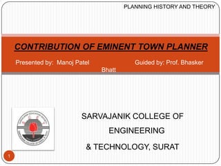 SARVAJANIK COLLEGE OF
ENGINEERING
& TECHNOLOGY, SURAT
1
Presented by: Manoj Patel Guided by: Prof. Bhasker
Bhatt
CONTRIBUTION OF EMINENT TOWN PLANNER
PLANNING HISTORY AND THEORY
 