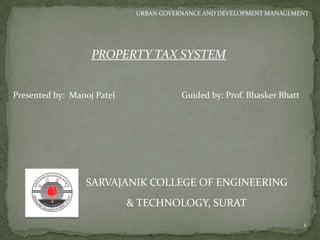 PROPERTY TAX SYSTEM
SARVAJANIK COLLEGE OF ENGINEERING
& TECHNOLOGY, SURAT
URBAN GOVERNANCE AND DEVELOPMENT MANAGEMENT
Presented by: Manoj Patel Guided by: Prof. Bhasker Bhatt
1
 