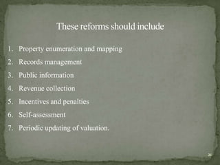 1. Property enumeration and mapping
2. Records management
3. Public information
4. Revenue collection
5. Incentives and penalties
6. Self-assessment
7. Periodic updating of valuation.
These reforms should include
21
 