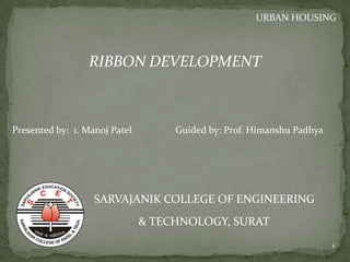RIBBON DEVELOPMENT
SARVAJANIK COLLEGE OF ENGINEERING
& TECHNOLOGY, SURAT
URBAN HOUSING
Presented by: 1. Manoj Patel Guided by: Prof. Himanshu Padhya
1
 