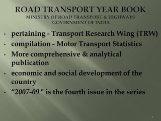 • pertaining - Transport Research Wing (TRW)
• compilation - Motor Transport Statistics
• More comprehensive & analytical
publication
• economic and social development of the
country
• “2007-09 " is the fourth issue in the series
7
 