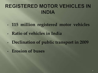 • 115 million registered motor vehicles
• Ratio of vehicles in India
• Declination of public transport in 2009
• Erosion of buses
9
 
