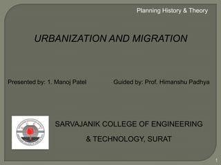 URBANIZATION AND MIGRATION
SARVAJANIK COLLEGE OF ENGINEERING
& TECHNOLOGY, SURAT
Presented by: 1. Manoj Patel Guided by: Prof. Himanshu Padhya
Planning History & Theory
1
 