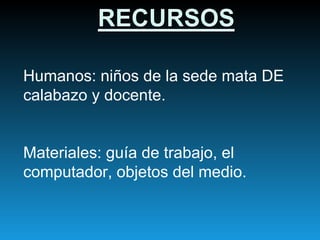 Humanos: niños de la sede mata DE calabazo y docente.  Materiales: guía de trabajo, el computador, objetos del medio.  