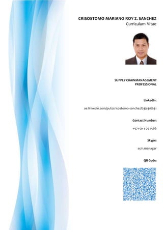 CRISOSTOMO MARIANO ROY Z. SANCHEZ
Curriculum Vitae
SUPPLY CHAINMANAGEMENT
PROFESSIONAL
LinkedIn:
ae.linkedin.com/pub/crisostomo-sanchez/b3/a30/631
Contact Number:
+97150 4097566
Skype:
scm.manager
QR Code:
Please scan to capture contact details
 
