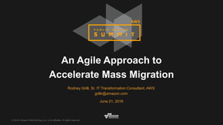 © 2016, Amazon Web Services, Inc. or its Affiliates. All rights reserved.
Rodney Grilli, Sr. IT Transformation Consultant, AWS
grillir@amazon.com
June 21, 2016
An Agile Approach to
Accelerate Mass Migration
 