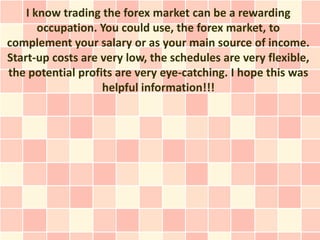 I know trading the forex market can be a rewarding
       occupation. You could use, the forex market, to
complement your ...