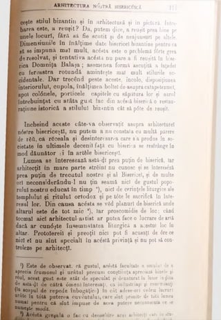 [ j g A m r r e c r m u N'5iTRA b isb ric& cA
fceşte stilul bizantin şi în arhitectulă şi în pictură. Intre-
|barea este, a reuşit? Da, putem (Jice, a reuşit prea bine pe
ionele locuri, ffcră sâ fie scutit şi de neajunsuri pe altele.
■Dimensiunile în înălţime date bisericel bizantine pentru ca
I gă se impună mal mult, aeăsta este o prcblemă ftrte grea
deresolvat, şi tentativa acdsU nu pare a fi reuşită în bise­
rica Domniţa Balada ; asemenea formă ascuţită a faţade!
[cu fereastra rotundă aminteşte mal mult stilurile oc­
cidentale. D ar trecând peste aceste, încolo, disposiţiunea
interiorului, cupola, în&lţimea boite) de-asupracatapetezmef,
[apoi coldnele, porticele. căpiţele cu săpătura lor şi aurul
întrebuinţat cu atâta guiţ fac din acostă biserică o reslau-
raţiune istorică a stilului bizantin cât să pdte de reuşit.
încheind aceste câte·va observaţi) asupra arhiteoturel
[ndstre bisericeşti, nu putem a nu constata cu multă părere
[de Γδύ, că răceala şi desinteresarea care s a produs în so­
cietate in ultimele decenii faţă cu biserica se resfrângeîn
mod dăunător ţi în artfile bisericeşti.
Lumea se Interesează astă-<}i prea puţin de biserică, iar
arhitecţii în mare parte străini nu cunosc şi se întereslză
Iprea puţin de trecutul nostru şi al Bisericel, şi de multe
[or) neconsiderându-l nu ţin seamă nici de gustul popo­
rului nostru educat în timp *), oic) de cerinţele liturgice ale
templului şi ritului ortodox şi pe tdte le sacrifică în înte-
Iresul lor. Din causa acdsta se văd planuri de biserică unde
altarul este de tot mic *), Iar proscomidie de loc; când
[tocmai aici arhitectul-ar tist ar putea face o lucrare de artă
dacă ar cundşte îasemnatatea liturgică a acestui loc în
altar. Protolereil şi preoţii nici pot fi acusaţl de dre ce
nici el nu sînt speciali în acdstă privinţă şi nu pot să con­
troleze pe arhitecţi.
*) Este de observat, că gustul, acostă facultate a omului de a
aprecia frumosul şi urâtul precum conştiinţa apreciază binele şi
râul, acest gust este atât de speculat şi denaturat în lume înţjiua
de astă-φί de cătră dmenl interesaţi, ca industriaşi şi comercianţi
(tn scopul de repede înbogăţire) în cât adeee-orl vedem lucruri
nrâte în tdtă puterea cuvântului, care sînt primite de tâtă lnmea
numai pentru că sînt impuse de acea putere necunoscută ce se
&ume|te modă.
Ac6sta gre§ală o fac cu deosebire acei arhitecţi cari în stu-
 