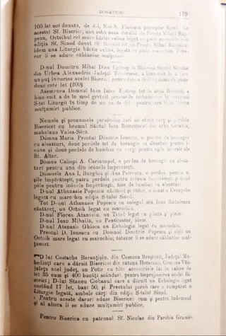 100,let not donata, de d-1, Nae S. Florescu preceptor fiscal, tot
acestei Sf· Biserici; una sobă nouă dăruită de Preota Mihail Râp-
pean, Octoihul cel mare hârtie velină legat cu piele marochin nou
ediţia Sf. Sinod donat Sf. Biserici tot de Preotu Mihail Râppku,
idem una Liturgie hâitie velină, legată cu piele marochen. Tutu­
ror li se aduce căldurose mulţumiri.
D -n u l Dumitru Mihal Dinu Epitrop la Biserica Sântul Niculae
din Urbea Alexandria Judeţul Teleorman, a bine-voit de a face
un puţ în curtea acelei Biserici, pentru care a chîltuit suma de peste
doue su te le î (200).
A sem enea Domnul loan Iatau Epitrop tot la acea Biserică, a
bine-voit a da în mod gratuit prescurile trebuinci03e la serviciul
S-tel Liturgil în timp de un an de <ţile, pentru care li se aduce
mulţumiri publice.
Numele şi pronumele personelor cari au oferit cărţi şi perdele
Bisericel cu hramul Sântul loan Botezătorul din urba Corabia,
mahalaua Valea-Secă.
D6mna Maria Preotul Dimitrie Ionescu, o perdea de borangic
cu alesături, doue perdele tot de borangic cu alesăturl pentru i-
-c6ne ei doue perdele de bumbac cu vergi pentru uşile laterale ale
Sf. Altar.
Domna Caliopi A. Garianopol, o perdea de borangic cu alesâ-
turî pentru una din ic0nele împerăteştl.
Dotonele Ana I. Burghiu şi Aua Petrescu, o perdea pentru li­
gile împărăteşti, patru perdele pentru iconele împărăteşti şi două
pole pentru ic6nele împerăteştl, tote de bumbac cu alesăturl.
t D-nul Athanasie Popescu cântăreţ şi ctitor, a donat o Evangelie
legată cu marochin ediţia S-tulul Sinod.
Tot D-nul Athanasie Popescu cu colegul seu loan Rădulescu
■cântăreţ, un Octoih legat cu marochin.
'· D-nul Florea. Atanasiu, un Tiiod legat cu pânză ş: piele.
D-nul loan Mihailă, un Penticostar, idem.
D-nul Atanasie Ghioca un Evhologiu legat cu marochin.
: Preotul D. Ionescu cu Domnul Dimitrie Popescu şi alţii un
îOctoih mare legat cu marochin; tuturor li se aduce căldur0se mul­
ţumiră.
^ D lui Costache Baranţişiu, din Comuna Broştenil, Judeţul Me­
hedinţi care a dăruit Bisericel din cătuna Hotăranil, ComunaYSn·
juleţu acel judeţ, un Potir cu t0te accesorieie lui în valore de
lei 35 cum şi 400 bucăţi scânduri, pentru împrejmuirea acele! Bi­
serici ; D-lul Stancu Ciobanul care a dăruit un Evhologiu legat
costând 17 lei, bani 50, şi Preotului paroh care a cumpărat o
lâturgie legată, ambele cărţi din ediţia S-tulul Sinod.
• Pentru aceste daruri aduse Bisericel cum şi pentru îndemnul
Ψ al altora li se aduce mulţumiri pablice.
Pentru Biserica cu patronal Sf. Nicolae din Parohia Grume-
 