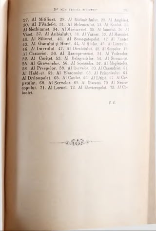 DW SUB TKONUL ECUMBN'C 20l
2 7 . Al Mitilineî. 28. Al Didimitihulu). 20. Al ADghirel.
30. Al Filadefei. 31. Al Meleniculul. 32. Al Eoulul. 33.
Al Methimneî. 34. Al Meaimvrie!. 35. Al Iamulul. 36 Al
Vizeî. 37. Al Anhialulul. 38. Al Varnei. 39. Al Maroniei.
4 0 . Al SilivreK. 41. Al Sosoagatopole). 42. Al Xantel.
43. Al Ganuîuî şi Horeî. 44. Al Hiiilui. 45. Al Limoulul.
4 6 . A1Ioovruluî. 47. Al Dirahiiuluî. 48. Al Scopelor. 49.
Al Oaetoriel. 50. Al Raecoprparenel. 51. AI Vodenelor.
52. Al Coriţeî. 53. Al Belegradelor. 54. Al Stromniţel.
55· Al Grevenelor. 56. Al Soaaoelor. 57. Al Moglenelor.
58. AlPrespelor. 59. Al Dervelor. 60. Al Caaandrieî. 61.
Al Haldeeî. 62. Al Elaaonulul. 63. Al PriconisuluT. 64.
Al Dninupolel. 65. Al Couluî. 66. Al Litiţpî. 67. Al Car*
patului. 68. Al Servelor. 69. Al Diecatel. 70 Al Neuro-
copulul. 71. Al Lerneî. 72. Al Elevteropolel. 73. Al Co·
foniei.
C. E.
 