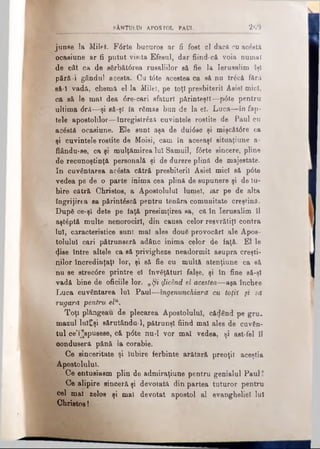 SÂNTULUI APOSTOL PAUL 2 6 9
junse la Milet. Fdrte bucuros ar fi fost el dacă cu acăstâ
ocasiune ar fi putut visita Efesul, dar fiind-că voia numai
de cât ca de sărbâtdrea rusaliilor să fie la Ierusalim îşi
pără-i gândul acesta. Ou tdte acestea ca sâ nu trdcă fără
să-l vadă, chemă el la Milet, pe toţi presbiteril Asiei mici,
ca să le mal dea dre-cari sfaturi părinteşti—pdte pentru
ultima dră—şi eă-şl Ia rămas bun de la el. Luca—în fap­
tele apostolilor—-înregistrez* cuvintele rostite de Paul cu
acăstă ocasiune. Ele sunt aşa de duidse şi mişcătdre ca
şi cuvintele rostite de Moisi, cam în aceeaşi situaţiune a-
flându-se, ca şi mulţămirea lui Samuil, fdrte sincere, pline
de recunoştinţă personală şi de durere plină de majestate.
In cuvântarea acdsta cătră presbiteril Asiei mici să pdte
vedea pe de o parte inima cea plină de supunere şi de Iu­
bire cătră Christos, a Apostolului lumel, iar pe de alta
îngrijirea sa părintdscâ pentru tenâra comunitate creştină.
După ce·şl dete pe faţă presimţirea sa, că în Ierusalim îl
aştăptă multe nenorociri, din causa celor resvrătiţl contra
Iul, caracteristice sunt mal ales două provocări ale Apos­
tolului cari pătrunseră adânc inima celor de faţă. El le
fise' între altele ca să privigheze neadormit asupra creşti­
nilor încredinţaţi lor, şi să fie cu multă atenţiune ca eă
nu se strecdre printre el învăţături falşe, şi în fine să-şl
vadă bine de oficiile lor. „Şi picând el acestea—aşa închee
Luca cuvântarea luî Paul—îngenunchiard cu toţit şt sa
rugară pentru elu.
Toţi plângeau, de plecarea Apostolului, cădând pe gru­
mazul lul£şi ş&rutându-1, pătrunşi fiind mal ales de cuvân­
tul ce’l^spusese, că pdte nu-l vor mal vedea, şi ast-fel îl
oonduseră pănă la corabie.
Ce sinceritate şi Iubire ferbinte arătară preoţii aceştia
Apostolului.
. Ce entusiasm plin de admiraţiune pentru genialul Paul!
Ce alipire sinceră şi devotată din partea tuturor pentrn
cel mal zelos şi mal devotat apostol al evangheliei Iul
Christos!
 