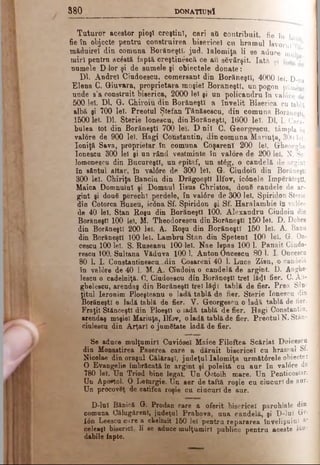 8 8 0 d o n a t io n !
Tuturor aceetor pioşl creşţinT, cari aii contribuit, fie în k
fie în objccte pentru construirea bisericel cu hramul levorul?-’
m&duirel din comuna Borăneştî, jud. Ialomiţa li se aduoe mult'*'
mirî pentru acăstă; faptăcreştin^scă ce au săvârşit. Iată şi lista a
numele D ior şi de sumele şi obiectele donate:
Dl. Andrei Ciudoescu, comersant din Borăneştî, 4000 leT. D-na
Elena C. Giuvara, proprietara moşiei BorăneştI, un pogon păment
unde s’a construit biserica, 2000 lei şi un policandru în valore de
500 leî. Dl. G. Chiroiu din Borăneştî a învelit Biserica cu tablă
albă şi 700 leT. Preotul Ştefan Tănăsescu, din comuna Borăneştî
1500 leî. Dl. Sterie lonescu, din Borăneştî, 1600 leT. Dl. I. Cara-
bulea tot din Borăneştî 700 lei. D nil C. Georgescu, tâmpla în
valore de 900 leî. Hagi Constantin, din comuna Mariuţa, 300 leî.
Ioniţă Sava, proprietar în comuna GoşarenT 200 lei. Grheorglie
lonescu 300 lei şi un rând vestminte în valore de 200 leT. N. So­
lomoneseu din Bucureşti, un epitaf, un stăg, o candelă de argint
în sântul altar, în val6re de 300 leî. G. Ciudoiti din Borăneştî
300 leT. Chiriţa Banciu din DrăgoeştI Ilfov, ic0nele împărăteşti,
Maica Domnului şi Domnul Iisus Christos, două candele de ar­
gint şi două perechi perdele, în val0re de 300 leî. Spiridon Sterie
din Cotorca Buzeu, ic0na Sf. Spiridon şi Sf. Haralambie în valore
de 40 leî. Stan Roşu din Borăneştî 100. Alexandru Giudoiu din
Borăneştî 100 lei. M. Theodorescu din Borăneştî 150 lei. D. Dobre
din Borăneştî 200 lei. A. Roşu din BorăneştI 150 lei. A. Banu
din Borăneştî 100 lei. Lambru Stan din SpetenT 100 leî. G. 0n·
cescu 100 lei. S. Ruseanu 100 lei. Nae Ispas 100 1. Panait Ciudo-
rescu 100, Sultana Văduva 100 1. Anton Oncescu 80 1. I. Oncescu
80 1. I. Constantineecu -din Cosareni 40 1. Luca Zisu, o candelă
în val0re de 40 1. M. A. Giudoiu o candelă de argint. D. Angbe-
lescu o cădelniţă. O. Ciudoescu din BorăneştI trei lă<Jî fier. C. Au-
gbelescu, arendaş din Borăneştî trei lă$i tablă de fier. Prea Sân-
ţitul Ieronim Ploeşteanu o ladă tablă de fier. Sterie lonescu din
BorăneştI o ladă tablă de fier. V. Georgescu o ladă tablă de fier.
Fraţii StănceştI din Ploeşti o iadă tablă de fier. Bagi Constantin,
arendaş moşiei Mariuţa, Ilfov, o ladă tablă de fier. Preotul N. Stăn-
ciulescu din Arţari o jumătate ladă de fier.
Se aduce mulţumiri Cuvi6sel Maice Filoftea Scărlat Doicescu
din Monastirea Paserea care a dăruit bisericel cu hramul Sf.
Nicolae din oraşul Călăraşi, judeţul Ialomiţa următ0rele obiecte:
O Evangelie îmbrăcată în argint şi poleită cu aur în valore de
780 leî. Un Triod bine legat. Un Octoih mare. Un Penticostar.
Uu Apoftol. O Letargie. Un aer de taftă roşie cu ciucuri de aur.
Un procovăţ de catifea roşie cu ciucuri 'de aur.
D-luî Bănică G. Prodan care a oferit bisericel parohiale din
comuna OălugârenI, judeţul Prahova, una candelă, şi D-luî (ir-
Ιόη Leescu care a cheltuit 160 lei pentru repararea învelişului a‘
celeaşl biserici, li ee aduce mulţumiri publice pentru aceste lău­
dabile fapte.
 