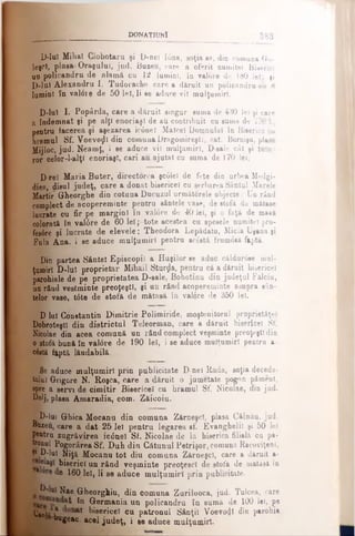 DONAŢIUNÎ 383
D-luî Mihal Ciobotaru şi D-neî I6na, soţia ea, din cornuna Go-
leşcT, plasa- Oraşului, jud. Buzefi, care a oferit numitei Biserici
un pojbicandru de alamă cu 12 lumini, în valore de 180 lei: fi
D-luI Alexandru I. Tudorache care a dăruit un policandru cu 8
lumini în valore de 50 lei, li se aduce vil mulţumiri.
D-luî I. Popârda, care a dăruit singur suma de 430 lei şi care
a îndemnat şi pe alţi enoriaşi de au contribuit cu suma de 170 1.,
pentru facerea şi aşezarea ic6nel Malcei Domnului în Biserica cu
hramul Sf. Voevoţjl din comuna Dragomireştl, c&t. Borniju, plasa
Mijloc, jud. Neamţ, i se aduce vii mulţumiri, D-sale cât şi tutu­
ror. celor-l-alţl enoriaşi, cari au ajutat cu suma de 170 lei.
D rel Maria Buter, directorea şc0lel de fete din urbea Medgi-
diea, dieul judeţ, care a donat bisericel cu serbarea Sântul Marele
Martir Gheorghe din cotuna Ducuzul urmâtorele objecte: Un rând
complect de acopereminte pentru sântele vase, de stofă da mătase
lucrate cu fir pe margini în val0re de 40 lei, şi o faţă de masă
colorată în val6re de 60 lei;-tote acestea cu spesele numitei pro-
fes0re şi lucrate de elevele: Theodora Lepădatu, Micla Uşana şi
Fula Ana, i se aduce mulţumiri pentru aeέβtă frumoeâ faptă.
Din partea Sântei Episcopii a Huşilor se aduc căldur0se mul­
ţumiri D-luî proprietar Mihail Sturtfa, pentru că a dăruit bisericel
parohiale de pe proprietatea D-sale, Bohotinu din judeţul Fâlciu,
un rând vestminte preoţeşti, şi un rând acopereminte asupra sân­
telor vase, t0te de stofă de mătasă în val6re de 350 lei.
D lui Constantin Dimitrie Polimiride, moştenitorul proprietăţel
Dobroteştl din districtul Teleorman, care a dăruit bisericel Sf.
Nicolae din acea comună un rând complect veşminte preoţeşti din
o stofă bună în valore de 190 leT, i se aduce mulţumiri pentru a-
c6etă faptă lăudabilă.
Se aduce mulţumiri prin publicitate D-nel Rada, soţia deceda­
tului Grigore N. Roşea, care a dăruit o jumetate pogon păment,
spre a servi de cimitir Bisericel cu hramul Sf, Nicolae, din jud.
Dolj, plasa Amaradia, com. Zăicoiu.
D-luî Grhica Mocanu din comuna Zărneşcl, plasa Călnău, jud.
Bttzeu, care a dat 25 lei pentru legarea sf. Evanghelii şi 50 lei
pentru zugrăvirea ic0nel Sf. Nicolae de la biserica filială cu pa­
tronul Pogorârea Sf. Duh din Cătunul Petrişor, comuna Racoviţenl,
?' D-luî Niţă Mocanu tot diu comuna Zărneşcl, care a dăruit a-
bisericl un rând veşminte preoţesc! de stofa de matasâ în
ş 160 lei, li se aduce mulţumiri prin publicitate.
Nae Gheorghiu, din comuna Zurilooca, jud. Tulcea, care
în Germania un policandru în sumă de 100 lei, pe
Can15 k at ^sericei cu patronul Sânţii Voevoiji din parohia
bugeac. acel judeţ, i ie aduce mulţumiri.
 