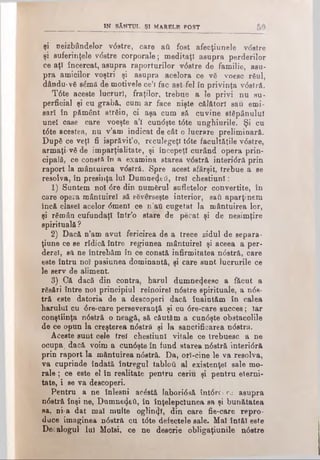 IN SÂNTUL ŞI MARELE POST
şi neizbândelor vdstre, care aii fost afecţiunele vdstre
şi suferinţele vdstre corporale; meditaţi asupra perderilor
ce aţ! încercat, asupra raporturilor vdstre de familie, asu­
pra amicilor voştri şi asupra acelora ce νδ voesc râul,
dându-νδ sdmă de motivele ce’i fac ast fel în privinţa vdslră.
Tdte aceste lucruri, fraţilor, trebue a le privi nu su­
perficial şi cu grabă, cum ar face nişte călători sau emi­
sari în pământ strSin, ci aşa cum să cuvine stdpânulu!
une! case care voeşte a’î cundşte tdte unghiurile. Şi cu
tdte acestea, nu v’am indicat de cât o lucrare preliminară.
După ce veţî fi isprăvit*o, reculegeţi tdte facultăţile vdstre,
armaţi-νδ de imparţialitate, şi începeţi curând opera prin­
cipală, ce constă în a examina starea vdstră interidră prin
raport la mântuirea vdstră. Spre acest sfârşit, trebue a se
resolva, în presiiiţa lui Dumnedeti, trei chestiuni:
1) Suntem noi dre din numărul sufletelor convertite, în
care opera mântuire! să sSverseşte interior, sati aparţinem
încă clase! acelor dmenl ce n’aU cugetat la mântuirea lor,
şi râmân cufundaţi într’o stare de pecat şi de nesimţire
spirituală ?
2) Dacă n’am avut fericirea de a trece zidul de separa-
ţiune ce se ridică între regiunea mântuire! şi aceea a per-
derel, să ne întrebăm în ce constă infirmitatea ndstră, care
este întru noî pasiunea dominantă, şi care sunt lucrurile ce
le serv de aliment.
3) Că dacă din contra, barul dumne^eesc a făcut a
răsări între noi principiul reînoirel ndstre spirituale, a nds­
tră este datoria de a descoperi dacă înaintăm în calea
harului cu dre-care perseveranţă şi ou dre-care succes; Iar
conştiinţa ndstră o neagă, să căutăm a cundşte obstacolile
de ce opun la creşterea ndstră şi la sanctificarea ndstră.
Aceste sunt cele trei chestiuni vitale ce trebuesc a ne
ocupa, dacă voim a cundşte în fund starea ndstră interidră
prin raport la mântuirea ndstră. Da, orj-cine le va resolva,
va cuprinde îndată întregul tabloîl al existenţei sale mo­
rale ; ce este el în realitate penlru ceriu şi pentru eterni-
tate, i se va descoperi.
Pentru a ne înlesni acdstă Jaboridsă întdrci ro asupra
ndstră înşi ne, Dumnedeti, în înţelepciunea sa şi bunătatea
sa, ni-a dat mal multe ogling, din oare fie-care repro­
duce imaginea ndstră cu tdte defectele sale. Mal întăi este
Decalogul lui Moisi, ce ne descrie obligaţiunile ndstre
 