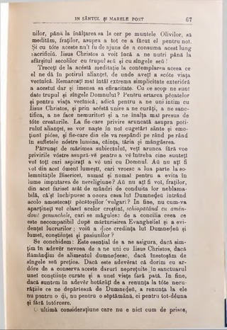 IN SÂNTUL ŞI MARBLE POST 67
nilor, până la înălţarea sa la cer pe muntele Olivilor, să
medităm, fraţilor, asupra a tot ce a făcut el pentru noî.
Şi cu tdte aceste nu’l fu de ajuns de a consuma acest lung
sacrificiu. Iisus Christos a voit încă a ne nutri pănă la
sfârşitul secoJilor cu trupul seti şi cu sîngele eeâ !
Treceţi de la acostă meditaţie Ia contemplarea aceea ce
el ne dă în potirul alianţei, de unde aveţi a sc<5te viaţa
veclnică. Remarcaţi mal întăi extrema simplicitate exteri<5ră
a acestui dar şi imensa sa eficacitate. Cu ce scop ne sunt
date trupul şi sîngele Domnului ? Pentru ertarea păcatelor
şi pentru viaţa veclnică; adică pentru a ne uni intim cu
Iisus Christos, şi prin acέstă unire a ne curăţi, a ne sanc­
tifica, a ne face nemuritori şi a ne înalţa mal presus de
t6 te creaturile. La fie-care privire aruncată asupra poti­
rului alianţei, se vor naşte în noi cugetări sânte şi emo-
ţiunl pi<5se, şi fie-care din ele va respândi pe rând pe rând
în sufletele n<5stre lumina, căinţa, tăria şi mângâerea.
Pătrunşi de mărimea subiectului, veţi arunca fără voe
privirile vdstre asupră-ve pentru a vă întreba cine sunteţi
voi toţi cari aspiraţi a vă uni cu Domnul. Αύ nu aţi fi
ol din acel <5menl lumeşti, cari vroesc a lua parte la so­
lemnităţile Bisericel, numai şi numai pentru a evita în
lume imputarea de nereligiune ? Αύ nu aţi fi voi, fraţilor,
din acel farisei atât de mândri de conduita lor neblama­
bilă, că'şl închipuesc a onora casa lui Dumnezeii intrând
acolo amestecaţi păcătoşilor 'vulgari? In fine, nu cum-va
aparţineţi voi clasei acelor creştini, şchiopătând cu amen-
doui genunchele, cari se măgulesc de a concilia ceea ce
este necompatibil dupe mărturisirea Evangheliei şi a evi­
denţei lucrurilor; νοίύ a <Jice credinţa lui Dumnezeii şi
lumel, conştiinţei şi pasiunilor ?
Se conchidem: Este esenţial de a ne asigura, dacă sim­
ţim în adevăr nevoea de a ne uni cu Iisus Christos, dacă
flămânzim de alimentul dumne<jieesc, dacă însetoşăm de
sîngele seil preţios. Dacă este adevărat că dorim cu ar-
d0re de a conserva aceste daruri nepreţuite^în sanctuarul
unei conştiinţe curate şi a u n i vieţe fără pată. In fine,
dacă suntem în adevăr hotărâţi de a renunţa la t<5te necu­
raţiile ce ne depărtează de Dumne^eti, a renunţa la ele
nu pentru o (ţi, nu pentru o săptămână, ci pentru tot-dâuna
şi fără înt6rcere.
O ultimă consideraţiune care nu e nici cum de prisos,
 