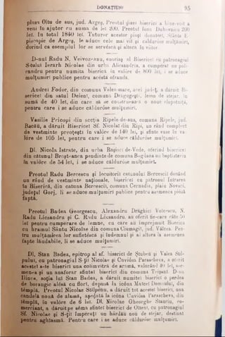 bO N A ŢJΌΝΙ 95
plasa OJtu de sus, jud. Argeş, Preotul ţţieei bieericî a bine-voit a
veni în Ajutor ou euma de lei 200. Preotul loan Duhovnicu 200
Jei. In total 1840 iei. Tuturor acestor pioşi donatori, Sfânta E·
piscopie de Argeş, le aduce cele mal vil 91' câldur0se mulţâmiri,
dorind ca esemplul lor se servăscă 91 altora în viitor.
D-nul Radu N. Veivoznanu, enoriaş al Bisericel cu patronagiul
S-tului Ierarh Nicolae din urba Alicsandria, a cumperat nn poli-
candru pentru numita biserică in val0re de 800 lei, i se aduce
mulţumiri publice pentru acostă ofrandă.
Andrei Fodor, din comuna Valea-mare, acel judeţ, a dăruit Bi­
sericel din satul Deleni, comuna Drăgugeştl, lemn de stejar, în
sumă de 40 lei, din care să se construească o none clopotniţă,
pentru care i se aduce căldar0 ee mulţumiri,
Vasilie Pricopi din sccţia Ripele-de-sus, comuna Ripele, jud.
Bacău, a dăruit Bisericel Sf. Nicolai din Ripi, un rând complect
de vestminte preoţeşti în val0re de 140 lei, şi sfinte vase în va­
lore de 105 lei, pentru care i se aduce căldurose mulţumiri.
Dl. Nicola Istrate, din urba Roşiori de-Vede, oferind bisericel
din cătunul Broşteanca pendinte de comuna Bogdana un baptisteriu
în valore de 54 lei, i se aduce căldur0se mulţumiel.
Preotul Radu Bercescu şi locuitorii cătunului Bercescil donând
un rând de vestminte naţionale, bisericel cu patronul Intrarea
în Biserică, din cătuna Bercescil, comuna Cernadia, plaiu Novaci,
judeţul G-orj, li se aduce mulţumiri publice pentru asemenea piosă
faptă.
Preotul Badea Greorgescu, Alexandru DrăghicI Voîcescu, N.
Radu Licsandru şi C. Radu Licsandru, au oferit fie-care câte 50
lei pentru cumperare de lemne, cu care au împrejmuit Biserica
cu hramul Sântu Nicolae din comuna Ciumagil, jud. Vâlcea. Pen­
tru mulţămirea lor suflet&că şi îndemnul şi al altora la asemenea
fapte lăudabile, li se aduce mulţumiri.
Dl. Stan Badea, epitrop al sf. biserici de Ştuben şi Valea Sbl-
pului, cu patronagiul S-ţii Nicolae şi Cuvidsa Parascheva, a oferit
acestei s-te biserici una colimvitră de aramă, valorând 40 lei, ase­
menea şi un anaforar sfintei biserici din comuna Teişanî. D-na
Ilinca, soţia Iul Stan Badea, a dăruit numitei biserici o perdea
de borangic a lăsă cu flori, depusă Ia ic6 na Maicel Domnului, din
tâmplă. Preotul Nicolae Stîlpenu, a dăruit tot acestei biserici, una
candelă nouă de alamă, aşezată la icona Cuviosa Parascheva, din
tâmplă, în val6re de 6 lei. Dl. Nicolae Qheorghe Stanciu, co­
merciant, a dăruit pe sima sfintei biserici de Olteni, cu patronagiul
Sf. Nicolae şi S-ţii Imperaţl un hârdău nou de stejar, destinat
pentru aghlasmă. Pentru care i se aduce căldurose mulţumiri.
 
