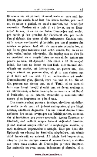 A LU1 TYODORER 41
§i acesta nu ati patimit, ci omul acela cu care s'ag fm-
bracat, pre carele lust din Maria feciora, pre omul
cel ce putea a patimi, ca omul e muritor, tar Dumnecjeu
nemuritor. Credem ca a treia di au fay at, nu ca Dum-
ne4eii In om, ci ea un om Intru Dumnedeu s'ag sculat,
pre carele proadus dar Parintelui s'eu, pre carele
l'au slobozit din pecat si din stricaclune. Credem ins6,
ca in vreme cuviinciosa hotarita, pre top pentru t6te
acestea va judeca. Inge atat de mare este nebunia !or, $i
asa de cu gros Intuneric s'ati orbit mintea lor, ca sit nu
p6tA vedea lumina adeverului. Nu Inteleg ceea ce s'ag 443
cu cuventul, ca acestia intru not una sa fie. ArAtat este
pentru ce una. Ca Apostolic Duh Sant a lut Dumnedeu
luand, dar 11186 nu luaus! ail lost Duh, Did vre unul din-
tr'finsil or! cuvent, or! int6lepciune, on putere era, nici
singur nAscet era, precum dice, eft to una sintem, asa
si et intru not una sint. Ci cu amaruntime as osebit
Dumne4eescul glas, 4icend, intru not una sa fie. Nu at
cis, precum not sintem una, eta si Taal, ci ca ucenicii
intru sine insult insotiti si unip una si, fie cu creclu4a
cu marturisirea, $i Intru darul buna cinstire a lul D-deg
Parintelul, cu ertarea Domnului mantuitoriului
nostru cu dragostea sa pOta fi una.
Din aceste .scrisori putem a int6lege, clevitirea parasilor,
Qi acelor ce de mult au judecat nedreptatea, ci pre Tanga
acestea, sanAtatea dogmelor. CA nu numal despre Dum-
necleesca fire ne-an. invetat pre not fericitit parinti, ce ne-au
dat inv6tatura cea pentru economie. Aceste Constans a-
flandu-le, s'au mahnit asupra fratelui v6dendu-1 lesnirea,
s'ag maniat asupra celor ce le mestesugea acestea,
esti! molatatea imOratului o amagia Dec! pre clout din
Episcopii cei adunEqi in Sardichia alegandu-1, trimis
catrA fratele seu cu scrisori. At'i trimis ins() impreuna cu
dansii si pre un maresal, carele sa numea Salian, ci stralu-
cea intru buna cinstire de Dumnedet Intru Dreptate.
Iar scrisorile nu avea numai Indemnare sfatuire, ci
le-au
ci l'au
ci
ci ci
ci
ci
ci
ci
ci ci ci
ci
ci
ci ci
t -at
ci
ci ci
www.dacoromanica.ro
 