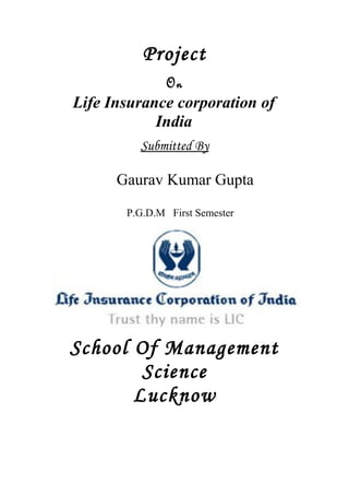 Project
On
Life Insurance corporation of
India
Submitted By
Gaurav Kumar Gupta
P.G.D.M First Semester
School Of Management
Science
Lucknow
 