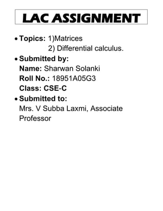  Topics: 1)Matrices
2) Differential calculus.
 Submitted by:
Name: Sharwan Solanki
Roll No.: 18951A05G3
Class: CSE-C
 Submitted to:
Mrs. V Subba Laxmi, Associate
Professor
LAC ASSIGNMENT
 